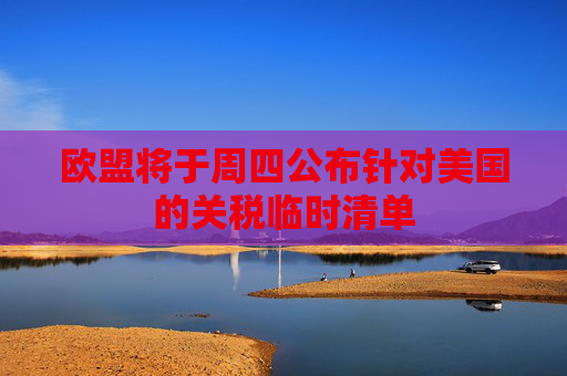 歐盟將于周四公布針對美國的關稅臨時清單