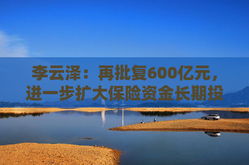 李云澤：再批復(fù)600億元，進(jìn)一步擴(kuò)大保險資金長期投資試點范圍
