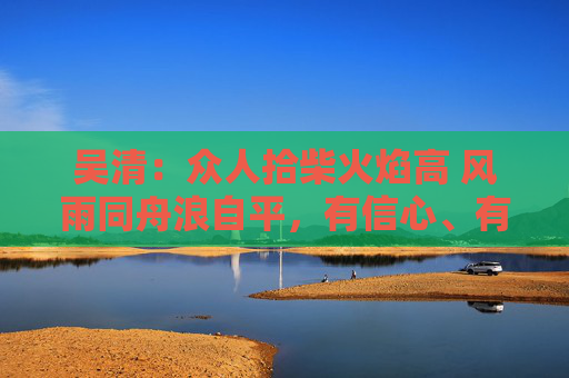 吳清：眾人拾柴火焰高 風(fēng)雨同舟浪自平，有信心、有條件、有能力實(shí)現(xiàn)中國(guó)股市穩(wěn)定健康發(fā)展