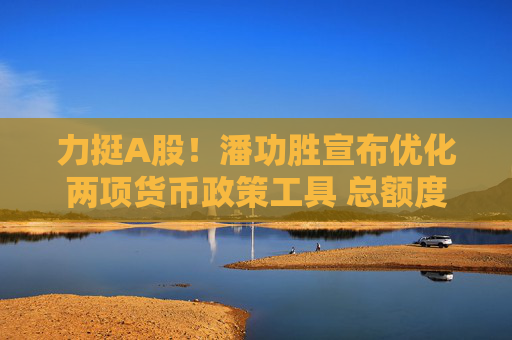 力挺A股！潘功勝宣布優(yōu)化兩項貨幣政策工具 總額度8000億合并使用