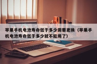 蘋果手機電池壽命低于多少需要更換（蘋果手機電池壽命低于多少就不能用了）