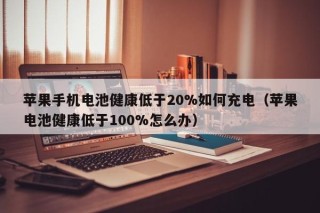 蘋果手機(jī)電池健康低于20%如何充電（蘋果電池健康低于100%怎么辦）