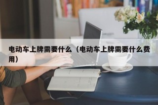 電動(dòng)車(chē)上牌需要什么（電動(dòng)車(chē)上牌需要什么費(fèi)用）