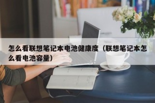 怎么看聯(lián)想筆記本電池健康度（聯(lián)想筆記本怎么看電池容量）