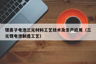 鋰離子電池三元材料工藝技術(shù)及生產(chǎn)應(yīng)用（三元鋰電池制造工藝）