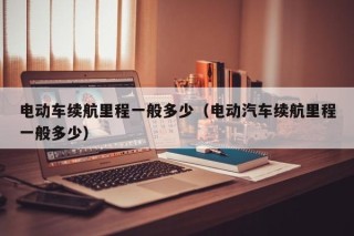 電動車續(xù)航里程一般多少（電動汽車續(xù)航里程一般多少）