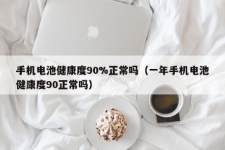 手機(jī)電池健康度90%正常嗎（一年手機(jī)電池健康度90正常嗎）
