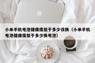 小米手機(jī)電池健康度低于多少該換（小米手機(jī)電池健康度低于多少換電池）
