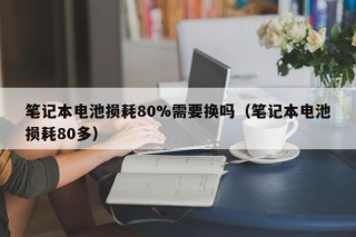 筆記本電池?fù)p耗80%需要換嗎（筆記本電池?fù)p耗80多）