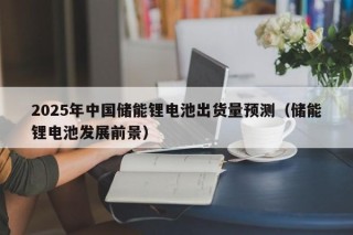 2025年中國儲能鋰電池出貨量預測（儲能鋰電池發(fā)展前景）
