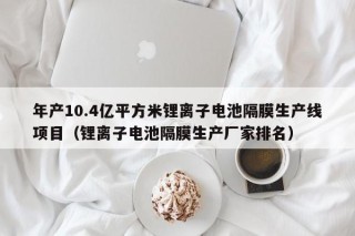 年產(chǎn)10.4億平方米鋰離子電池隔膜生產(chǎn)線項目（鋰離子電池隔膜生產(chǎn)廠家排名）