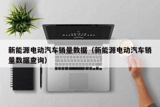 新能源電動(dòng)汽車銷量數(shù)據(jù)（新能源電動(dòng)汽車銷量數(shù)據(jù)查詢）