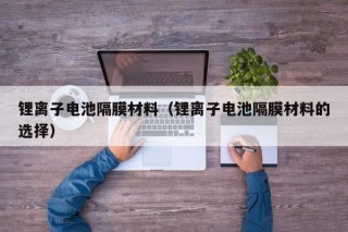 鋰離子電池隔膜材料（鋰離子電池隔膜材料的選擇）