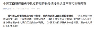 工商銀行重慶華鳳支行副行長段煉接受紀(jì)律審查和監(jiān)察調(diào)查