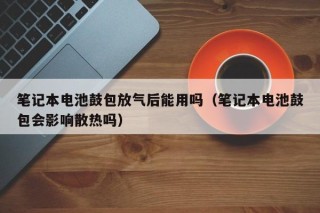 筆記本電池鼓包放氣后能用嗎（筆記本電池鼓包會影響散熱嗎）
