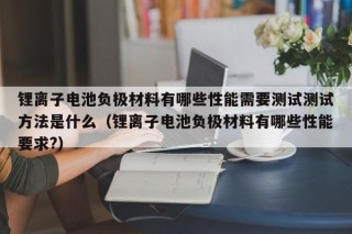 鋰離子電池負極材料有哪些性能需要測試測試方法是什么（鋰離子電池負極材料有哪些性能要求?）