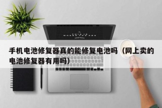 手機(jī)電池修復(fù)器真的能修復(fù)電池嗎（網(wǎng)上賣的電池修復(fù)器有用嗎）