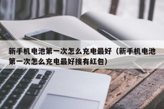 新手機(jī)電池第一次怎么充電最好（新手機(jī)電池第一次怎么充電最好搜有紅包）