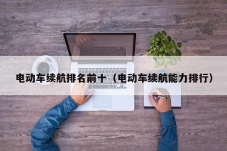 電動車續(xù)航排名前十（電動車續(xù)航能力排行）
