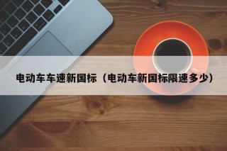電動(dòng)車車速新國(guó)標(biāo)（電動(dòng)車新國(guó)標(biāo)限速多少）