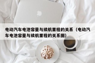 電動汽車電池容量與續(xù)航里程的關系（電動汽車電池容量與續(xù)航里程的關系圖）