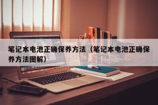 筆記本電池正確保養(yǎng)方法（筆記本電池正確保養(yǎng)方法圖解）