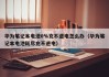 華為筆記本電池0%充不進(jìn)電怎么辦（華為筆記本電池耗盡充不進(jìn)電）