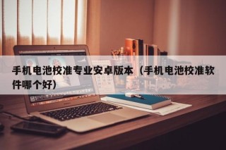 手機(jī)電池校準(zhǔn)專業(yè)安卓版本（手機(jī)電池校準(zhǔn)軟件哪個(gè)好）