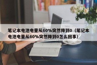 筆記本電池電量從60%突然降到0（筆記本電池電量從60%突然降到0怎么回事）
