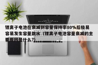鋰離子電池在衰減到容量保持率80%后極易容易發(fā)生容量跳水（鋰離子電池容量衰減的主要原因是什么?）
