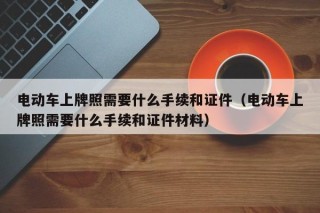 電動車上牌照需要什么手續(xù)和證件（電動車上牌照需要什么手續(xù)和證件材料）