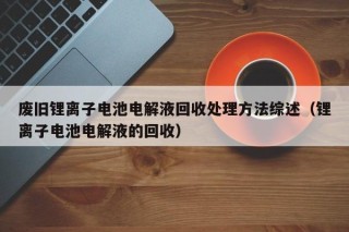 廢舊鋰離子電池電解液回收處理方法綜述（鋰離子電池電解液的回收）