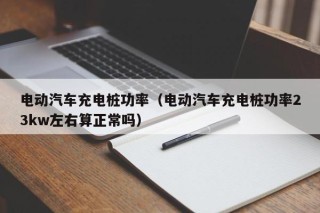 電動(dòng)汽車充電樁功率（電動(dòng)汽車充電樁功率23kw左右算正常嗎）