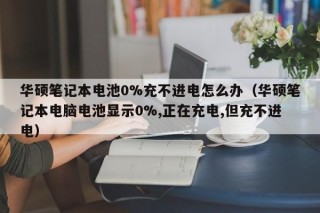 華碩筆記本電池0%充不進(jìn)電怎么辦（華碩筆記本電腦電池顯示0%,正在充電,但充不進(jìn)電）