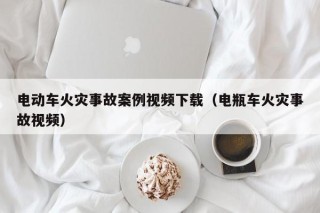 電動(dòng)車(chē)火災(zāi)事故案例視頻下載（電瓶車(chē)火災(zāi)事故視頻）