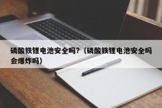 磷酸鐵鋰電池安全嗎?（磷酸鐵鋰電池安全嗎會(huì)爆炸嗎）
