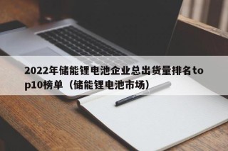 2022年儲(chǔ)能鋰電池企業(yè)總出貨量排名top10榜單（儲(chǔ)能鋰電池市場）
