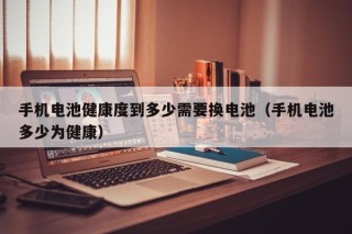 手機(jī)電池健康度到多少需要換電池（手機(jī)電池多少為健康）