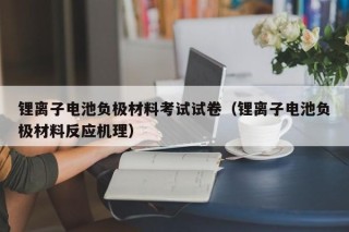 鋰離子電池負極材料考試試卷（鋰離子電池負極材料反應機理）