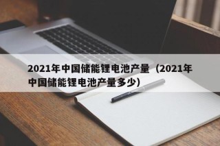 2021年中國(guó)儲(chǔ)能鋰電池產(chǎn)量（2021年中國(guó)儲(chǔ)能鋰電池產(chǎn)量多少）