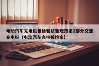 電動(dòng)汽車充電設(shè)備檢驗(yàn)試驗(yàn)規(guī)范第2部分交流充電樁（電動(dòng)汽車充電樁檢定）