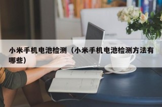 小米手機(jī)電池檢測(cè)（小米手機(jī)電池檢測(cè)方法有哪些）