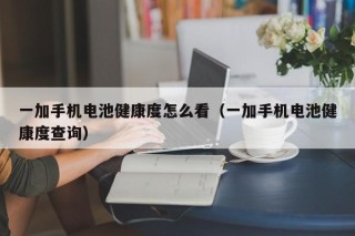 一加手機(jī)電池健康度怎么看（一加手機(jī)電池健康度查詢）