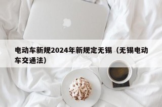 電動(dòng)車(chē)新規(guī)2024年新規(guī)定無(wú)錫（無(wú)錫電動(dòng)車(chē)交通法）