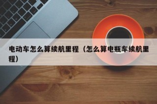 電動(dòng)車怎么算續(xù)航里程（怎么算電瓶車?yán)m(xù)航里程）
