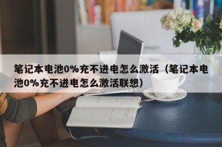 筆記本電池0%充不進電怎么激活（筆記本電池0%充不進電怎么激活聯(lián)想）