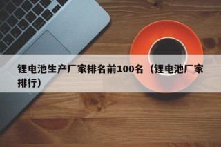 鋰電池生產(chǎn)廠家排名前100名（鋰電池廠家排行）