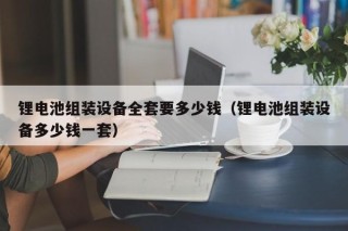 鋰電池組裝設(shè)備全套要多少錢（鋰電池組裝設(shè)備多少錢一套）