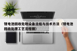 鋰電池回收處理設備流程與技術方法（鋰電池回收處理工藝流程圖）