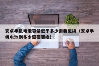 安卓手機(jī)電池容量低于多少需要更換（安卓手機(jī)電池到多少需要更換）